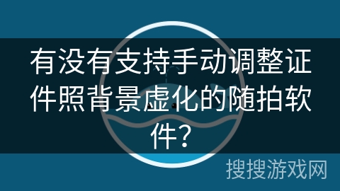 有没有支持手动调整证件照背景虚化的随拍软件？