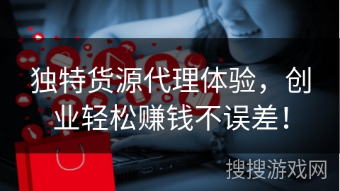 独特货源代理体验，创业轻松赚钱不误差！