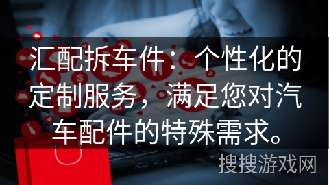 汇配拆车件：个性化的定制服务，满足您对汽车配件的特殊需求。