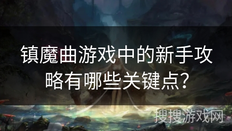 镇魔曲游戏中的新手攻略有哪些关键点? 镇魔曲游戏中的新手攻略有哪些关键点?