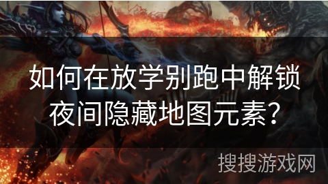 如何在放学别跑中解锁夜间隐藏地图元素? 如何在放学别跑中解锁夜间隐藏地图元素?