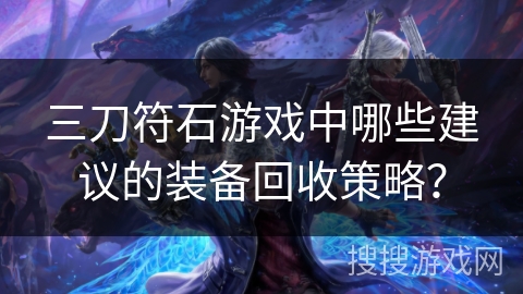 三刀符石游戏中哪些建议的装备回收策略? 三刀符石游戏中哪些建议的装备回收策略?