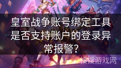皇室战争账号绑定工具是否支持账户的登录异常报警？