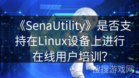 《SenaUtility》是否支持在Linux设备上进行在线用户培训？