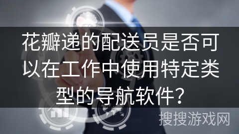 花瓣递的配送员是否可以在工作中使用特定类型的导航软件? 花瓣递的配送员是否可以在工作中使用特定类型的导航软件?