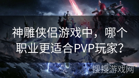神雕侠侣游戏中,哪个职业更适合PVP玩家? 神雕侠侣游戏中,哪个职业更适合PVP玩家?