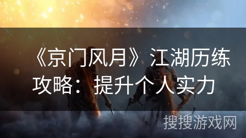 《京门风月》江湖历练攻略:提升个人实力 《京门风月》江湖历练攻略:提升个人实力