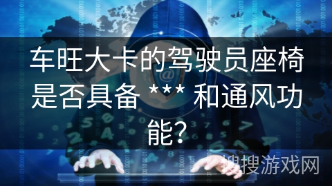 车旺大卡的驾驶员座椅是否具备 *** 和通风功能? 车旺大卡的驾驶员座椅是否具备 *** 和通风功能?