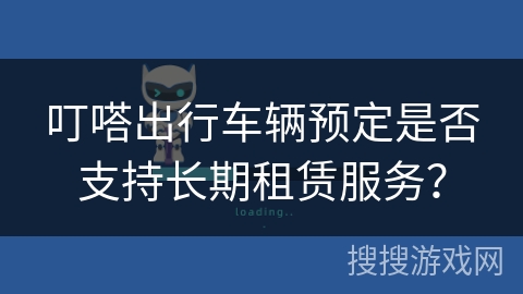 叮嗒出行车辆预定是否支持长期租赁服务? 叮嗒出行车辆预定是否支持长期租赁服务?
