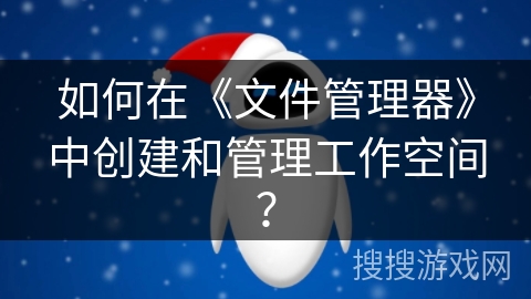 如何在《文件管理器》中创建和管理工作空间？