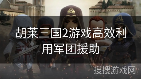 胡莱三国2游戏高效利用军团援助 胡莱三国2游戏高效利用军团援助
