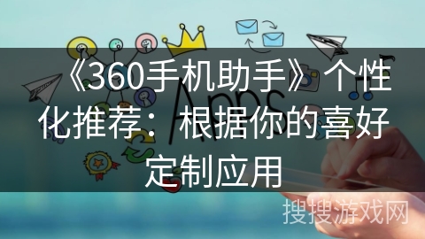 《360手机助手》个性化推荐:根据你的喜好定制应用 《360手机助手》个性化推荐:根据你的喜好定制应用