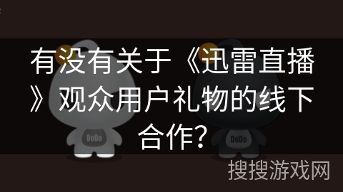 有没有关于《迅雷直播》观众用户礼物的线下合作? 有没有关于《迅雷直播》观众用户礼物的线下合作?