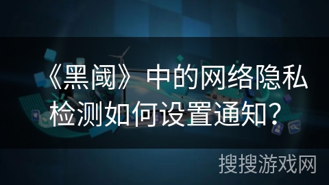 《黑阈》中的网络隐私检测如何设置通知? 《黑阈》中的网络隐私检测如何设置通知?