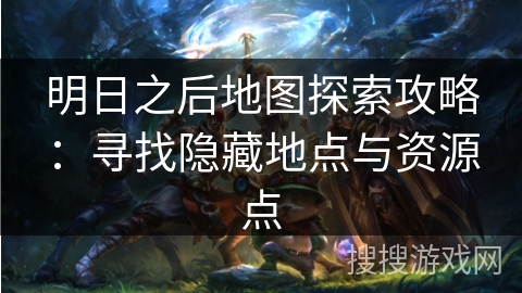 明日之后地图探索攻略:寻找隐藏地点与资源点 明日之后地图探索攻略:寻找隐藏地点与资源点