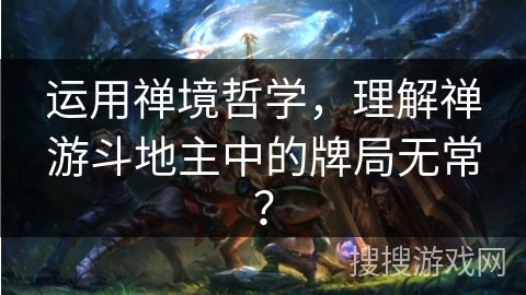 运用禅境哲学，理解禅游斗地主中的牌局无常？