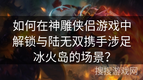 如何在神雕侠侣游戏中解锁与陆无双携手涉足冰火岛的场景? 如何在神雕侠侣游戏中解锁与陆无双携手涉足冰火岛的场景?