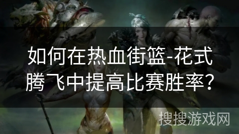 如何在热血街篮-花式腾飞中提高比赛胜率? 如何在热血街篮-花式腾飞中提高比赛胜率?