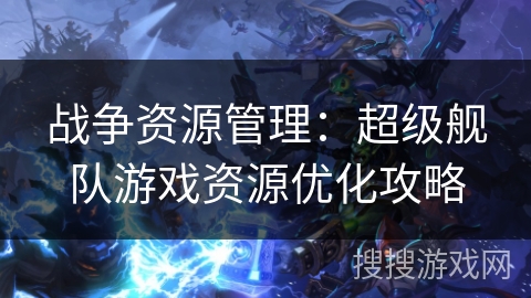 战争资源管理：超级舰队游戏资源优化攻略