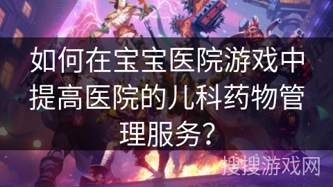 如何在宝宝医院游戏中提高医院的儿科药物管理服务? 如何在宝宝医院游戏中提高医院的儿科药物管理服务?