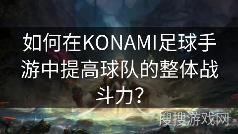 如何在KONAMI足球手游中提高球队的整体战斗力? 如何在KONAMI足球手游中提高球队的整体战斗力?