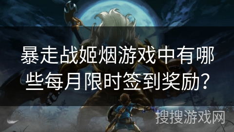 暴走战姬烟游戏中有哪些每月限时签到奖励？