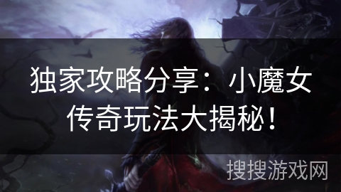 独家攻略分享:小魔女传奇玩法大揭秘! 独家攻略分享:小魔女传奇玩法大揭秘!