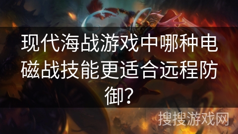 现代海战游戏中哪种电磁战技能更适合远程防御？