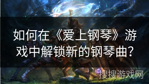 如何在《爱上钢琴》游戏中解锁新的钢琴曲？