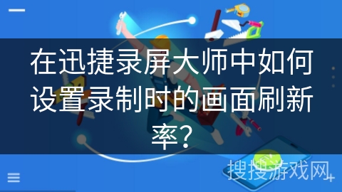 在迅捷录屏大师中如何设置录制时的画面刷新率？