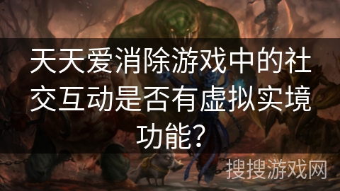 天天爱消除游戏中的社交互动是否有虚拟实境功能？