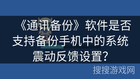 《通讯备份》软件是否支持备份手机中的系统震动反馈设置？