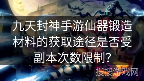 九天封神手游仙器锻造材料的获取途径是否受副本次数限制？