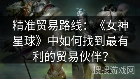 精准贸易路线：《女神星球》中如何找到最有利的贸易伙伴？
