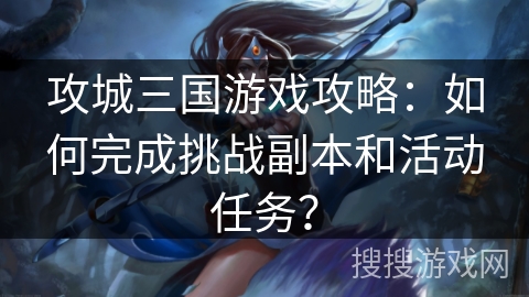 攻城三国游戏攻略:如何完成挑战副本和活动任务? 攻城三国游戏攻略:如何完成挑战副本和活动任务?