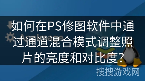 如何在PS修图软件中通过通道混合模式调整照片的亮度和对比度？