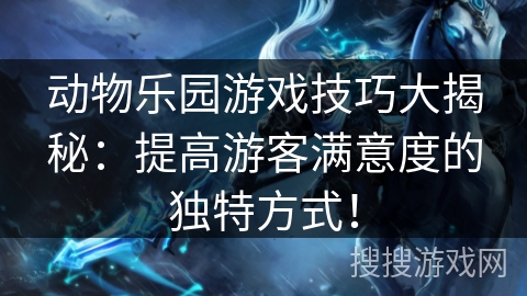 动物乐园游戏技巧大揭秘:提高游客满意度的独特方式! 动物乐园游戏技巧大揭秘:提高游客满意度的独特方式!