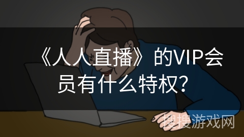 《人人直播》的VIP会员有什么特权? 《人人直播》的VIP会员有什么特权?