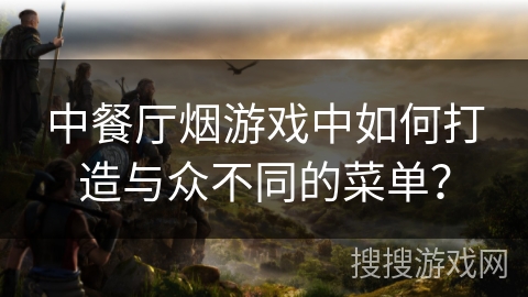 中餐厅烟游戏中如何打造与众不同的菜单？