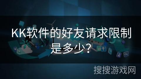 KK软件的好友请求限制是多少? KK软件的好友请求限制是多少?