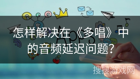 怎样解决在《多唱》中的音频延迟问题? 怎样解决在《多唱》中的音频延迟问题?