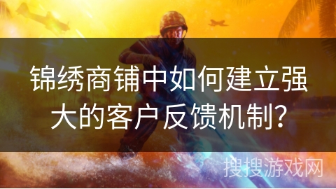 锦绣商铺中如何建立强大的客户反馈机制? 锦绣商铺中如何建立强大的客户反馈机制?