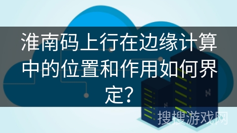 淮南码上行在边缘计算中的位置和作用如何界定？
