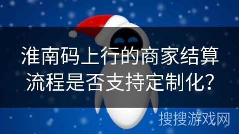 淮南码上行的商家结算流程是否支持定制化？