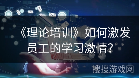 《理论培训》如何激发员工的学习激情？
