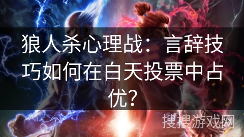 狼人杀心理战：言辞技巧如何在白天投票中占优？