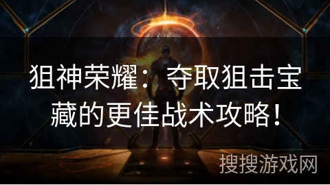 狙神荣耀：夺取狙击宝藏的更佳战术攻略！