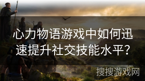 心力物语游戏中如何迅速提升社交技能水平？