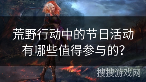 荒野行动中的节日活动有哪些值得参与的? 荒野行动中的节日活动有哪些值得参与的?