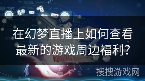 在幻梦直播上如何查看最新的游戏周边福利? 在幻梦直播上如何查看最新的游戏周边福利?